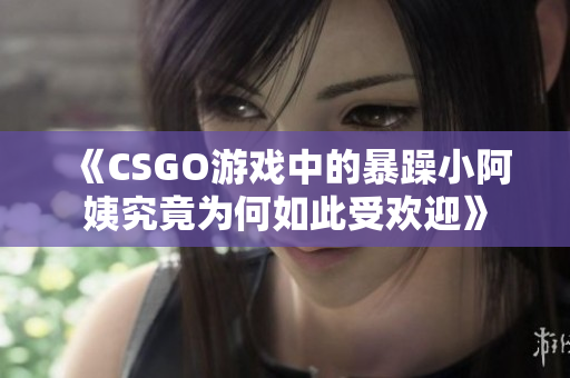 《CSGO游戏中的暴躁小阿姨究竟为何如此受欢迎》