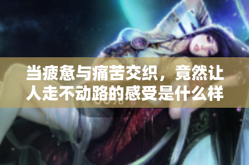 当疲惫与痛苦交织，竟然让人走不动路的感受是什么样的