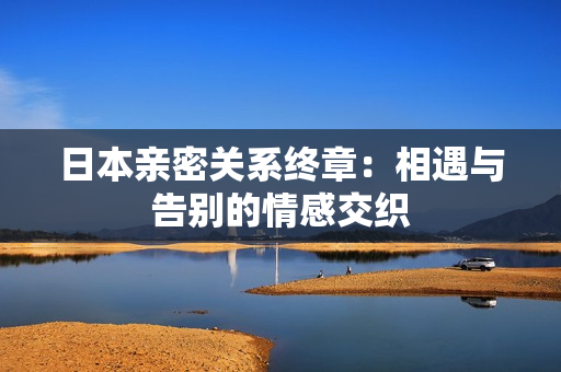 日本亲密关系终章：相遇与告别的情感交织