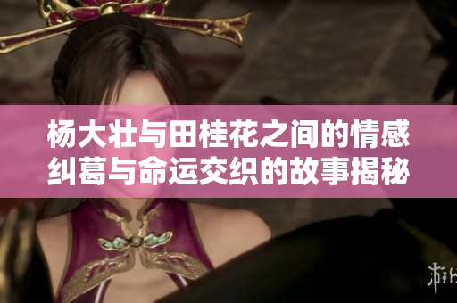 杨大壮与田桂花之间的情感纠葛与命运交织的故事揭秘