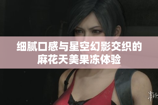 细腻口感与星空幻影交织的麻花天美果冻体验