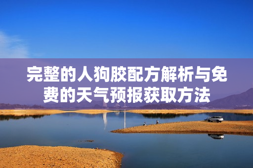 完整的人狗胶配方解析与免费的天气预报获取方法