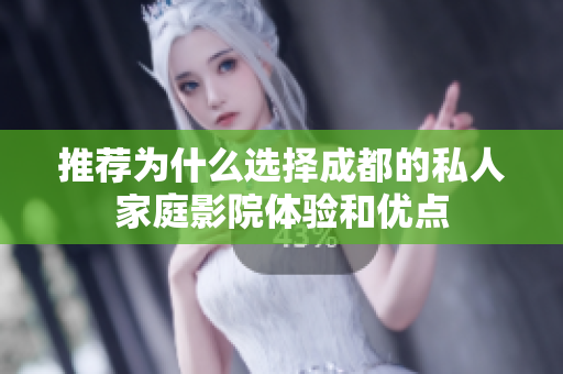 推荐为什么选择成都的私人家庭影院体验和优点