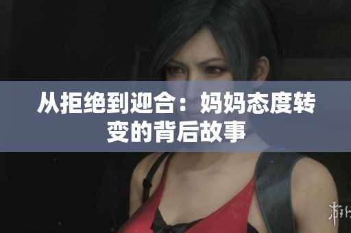 从拒绝到迎合：妈妈态度转变的背后故事