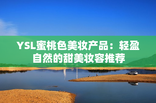 YSL蜜桃色美妆产品：轻盈自然的甜美妆容推荐