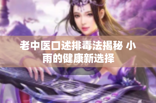 老中医口述排毒法揭秘 小雨的健康新选择