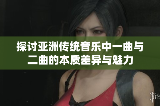 探讨亚洲传统音乐中一曲与二曲的本质差异与魅力
