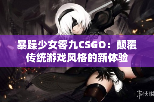 暴躁少女零九CSGO：颠覆传统游戏风格的新体验