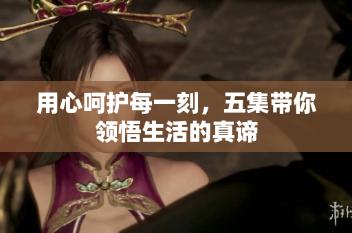 用心呵护每一刻，五集带你领悟生活的真谛