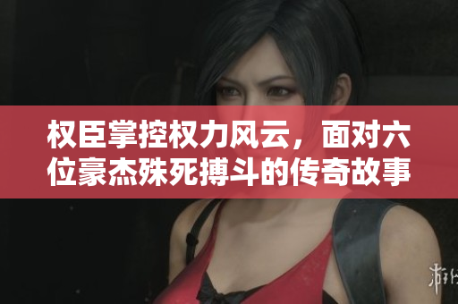 权臣掌控权力风云，面对六位豪杰殊死搏斗的传奇故事