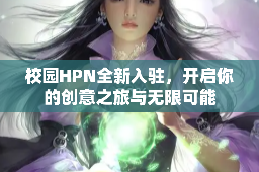 校园HPN全新入驻，开启你的创意之旅与无限可能