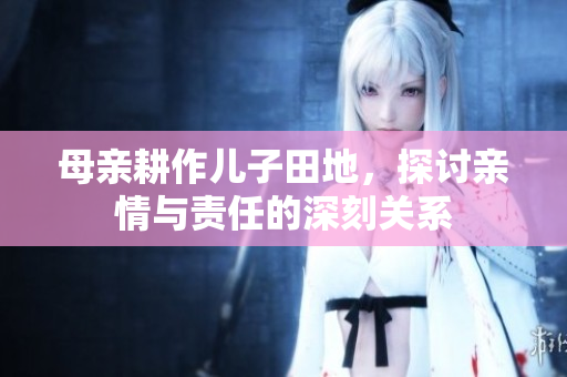母亲耕作儿子田地，探讨亲情与责任的深刻关系