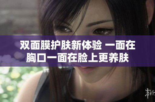双面膜护肤新体验 一面在胸口一面在脸上更养肤