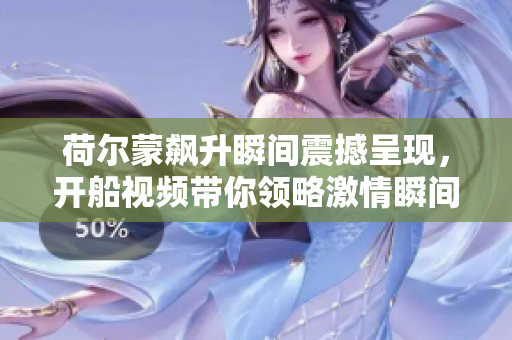 荷尔蒙飙升瞬间震撼呈现，开船视频带你领略激情瞬间