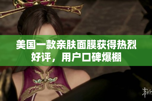 美国一款亲肤面膜获得热烈好评，用户口碑爆棚