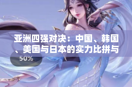 亚洲四强对决：中国、韩国、美国与日本的实力比拼与分析