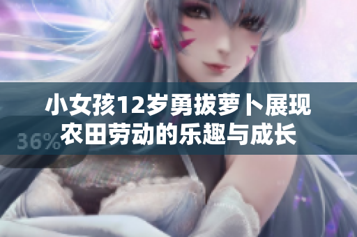 小女孩12岁勇拔萝卜展现农田劳动的乐趣与成长