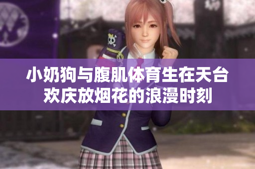 小奶狗与腹肌体育生在天台欢庆放烟花的浪漫时刻