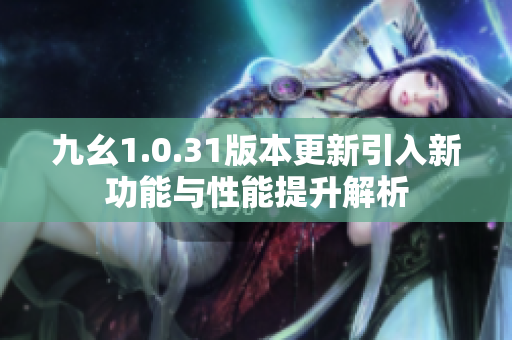 九幺1.0.31版本更新引入新功能与性能提升解析