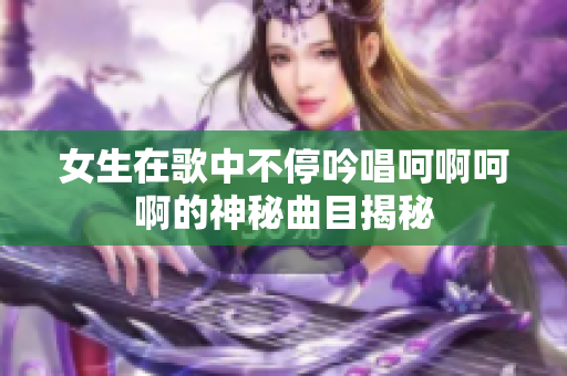 女生在歌中不停吟唱呵啊呵啊的神秘曲目揭秘