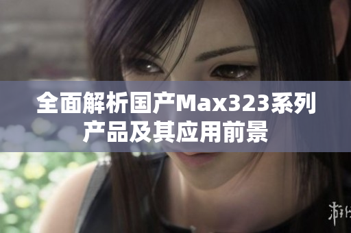 全面解析国产Max323系列产品及其应用前景