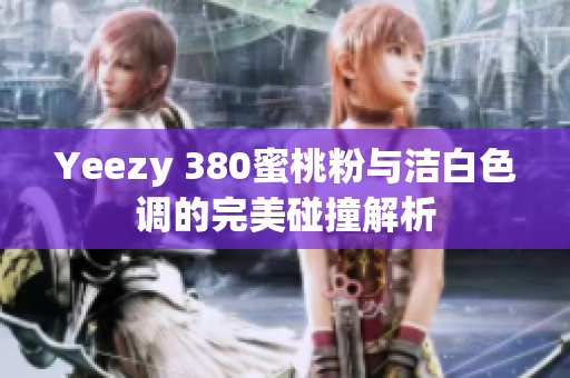 Yeezy 380蜜桃粉与洁白色调的完美碰撞解析