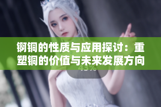 锕铜的性质与应用探讨：重塑铜的价值与未来发展方向