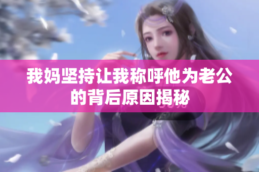 我妈坚持让我称呼他为老公的背后原因揭秘