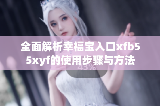 全面解析幸福宝入口xfb55xyf的使用步骤与方法