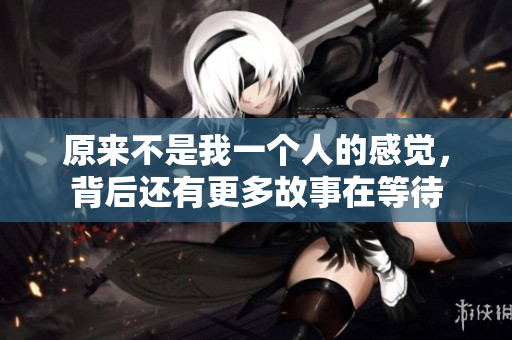 原来不是我一个人的感觉，背后还有更多故事在等待
