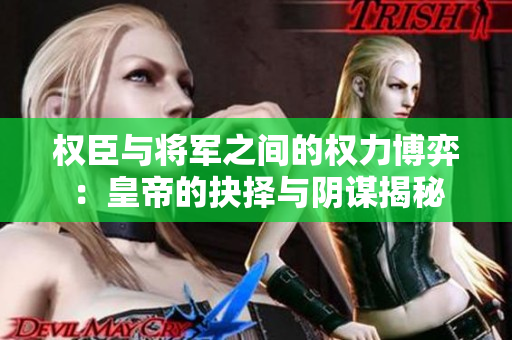 权臣与将军之间的权力博弈：皇帝的抉择与阴谋揭秘