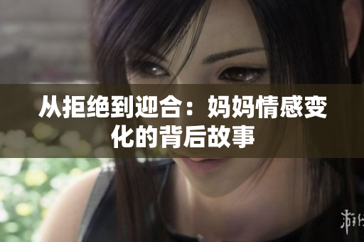 从拒绝到迎合：妈妈情感变化的背后故事