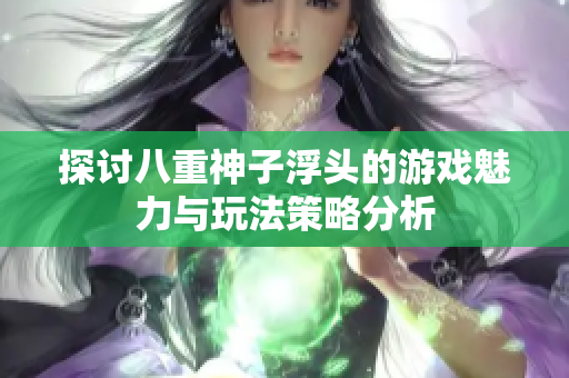 探讨八重神子浮头的游戏魅力与玩法策略分析