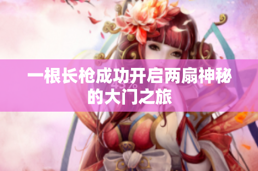 一根长枪成功开启两扇神秘的大门之旅