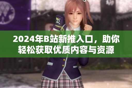 2024年B站新推入口，助你轻松获取优质内容与资源