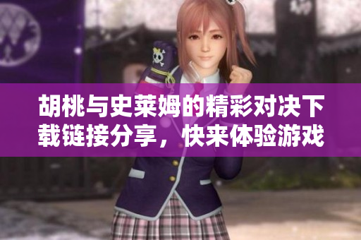 胡桃与史莱姆的精彩对决下载链接分享，快来体验游戏魅力！