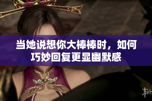 当她说想你大棒棒时，如何巧妙回复更显幽默感