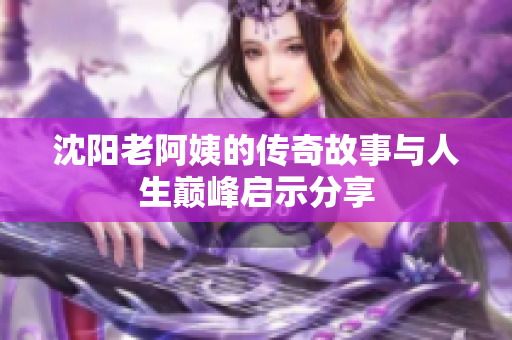 沈阳老阿姨的传奇故事与人生巅峰启示分享