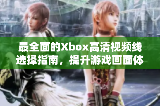 最全面的Xbox高清视频线选择指南，提升游戏画面体验