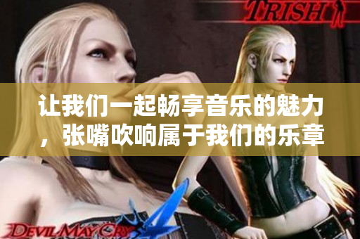 让我们一起畅享音乐的魅力，张嘴吹响属于我们的乐章