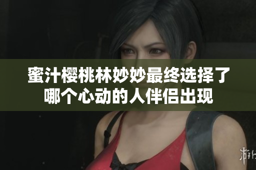 蜜汁樱桃林妙妙最终选择了哪个心动的人伴侣出现