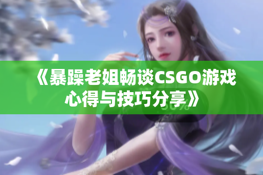 《暴躁老姐畅谈CSGO游戏心得与技巧分享》
