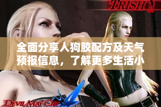 全面分享人狗胶配方及天气预报信息，了解更多生活小贴士