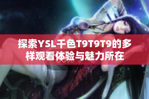 探索YSL千色T9T9T9的多样观看体验与魅力所在
