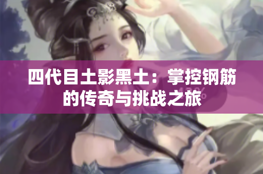 四代目土影黑土：掌控钢筋的传奇与挑战之旅