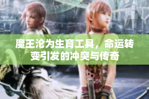 魔王沦为生育工具，命运转变引发的冲突与传奇