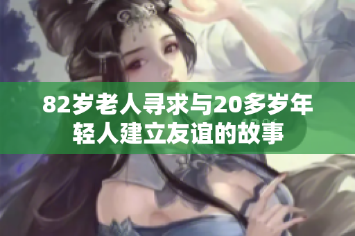 82岁老人寻求与20多岁年轻人建立友谊的故事
