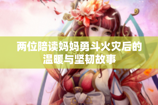 两位陪读妈妈勇斗火灾后的温暖与坚韧故事