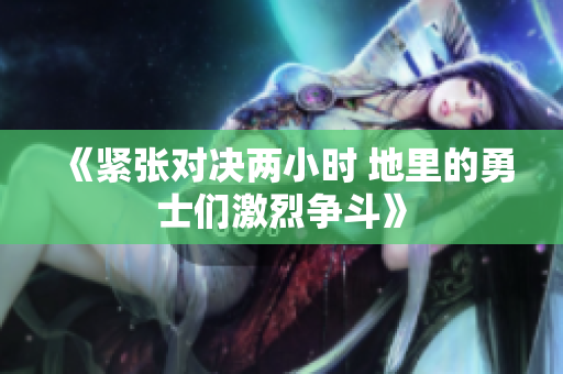 《紧张对决两小时 地里的勇士们激烈争斗》