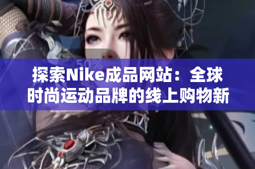 探索Nike成品网站：全球时尚运动品牌的线上购物新体验